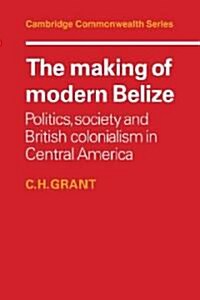 The Making of Modern Belize : Politics, Society and British Colonialism in Central America (Paperback)