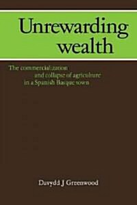 Unrewarding Wealth : The Commercialization and Collapse of Agriculture in a Spanish Basque Town (Paperback)