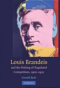 Louis D. Brandeis and the Making of Regulated Competition, 1900–1932 (Hardcover)