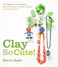 Clay So Cute!: 21 Polymer Clay Projects for Cool Charms, Itty-Bitty Animals, and Tiny Treasures (Paperback)