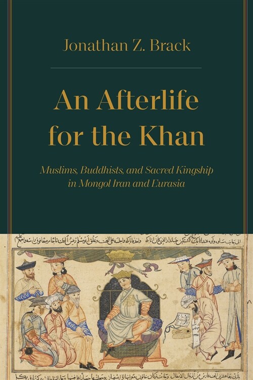 An Afterlife for the Khan: Muslims, Buddhists, and Sacred Kingship in Mongol Iran and Eurasia (Hardcover)