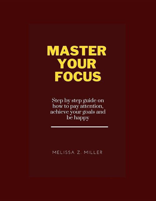 Master your focus: Step by step guide on how to pay attention, achieve your goals and be happy (Paperback)