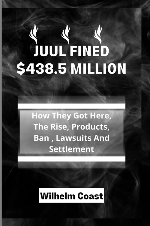 Juul Fined $438.5 Million: How They Got Here, The Rise, Products, Ban, Lawsuits And Settlement (Paperback)