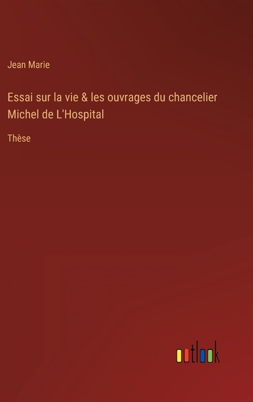 Essai sur la vie & les ouvrages du chancelier Michel de LHospital: Th?e (Hardcover)