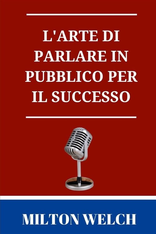 Larte di parlare in pubblico per il successo: La guida definitiva allarte di parlare in pubblico (Paperback)