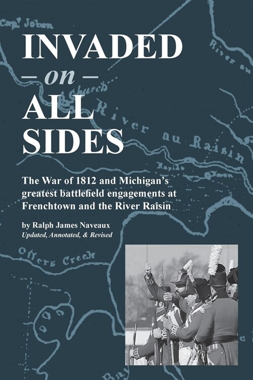 Invaded on All Sides: The War of 1812 and Michigans greatest battlefield engagements at Frenchtown and the River Raisin (Paperback, Revised)