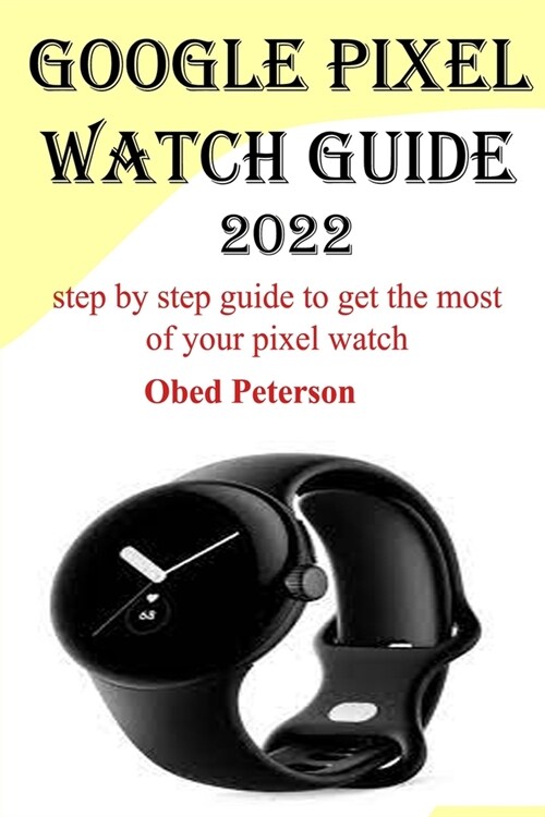 Google Pixel Watch Guide 2022: Step by step guide to get the most of your pixel watch (Paperback)