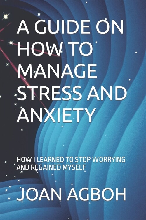 A Guide on How to Manage Stress and Anxiety: How I Learned to Stopped Worrying and Regained Myself (Paperback)