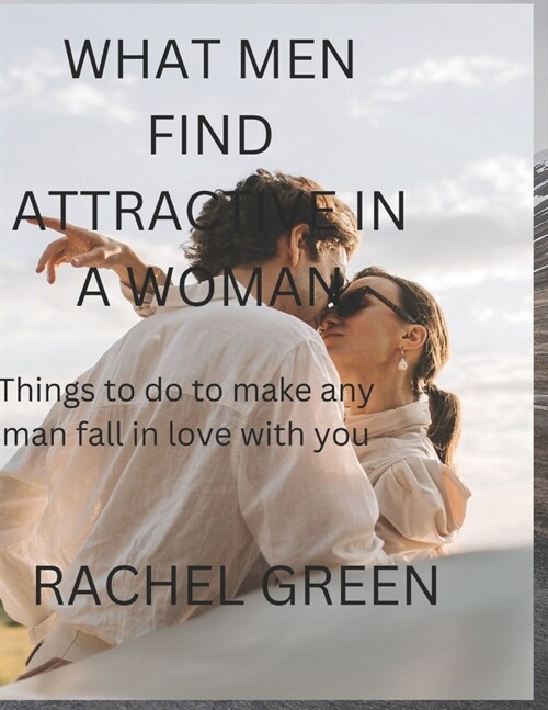 What Men Find Attractive in a Woman: Things to do to make any man fall in love with you (Paperback)