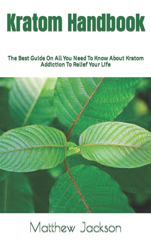 Kratom Handbook: The Best Guide On All You Need To Know About Kratom Addiction To Relief Your Life (Paperback)