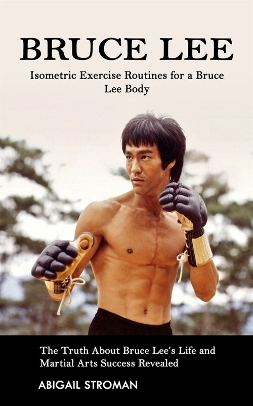 Bruce Lee: Isometric Exercise Routines for a Bruce Lee Body (The Truth About Bruce Lees Life and Martial Arts Success Revealed) (Paperback)