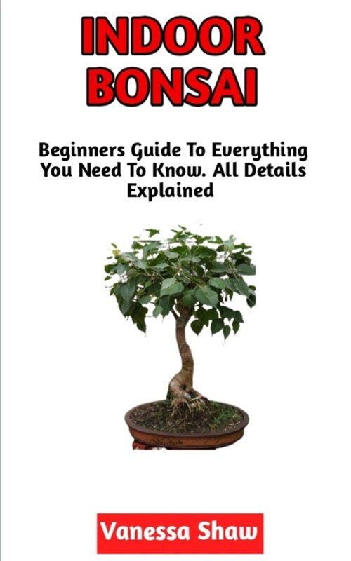 Indoor Bonsai: The Beginners Step-By-Step Guide To Cultivating Indoor Bonsai (All You Need To Know) (Paperback)