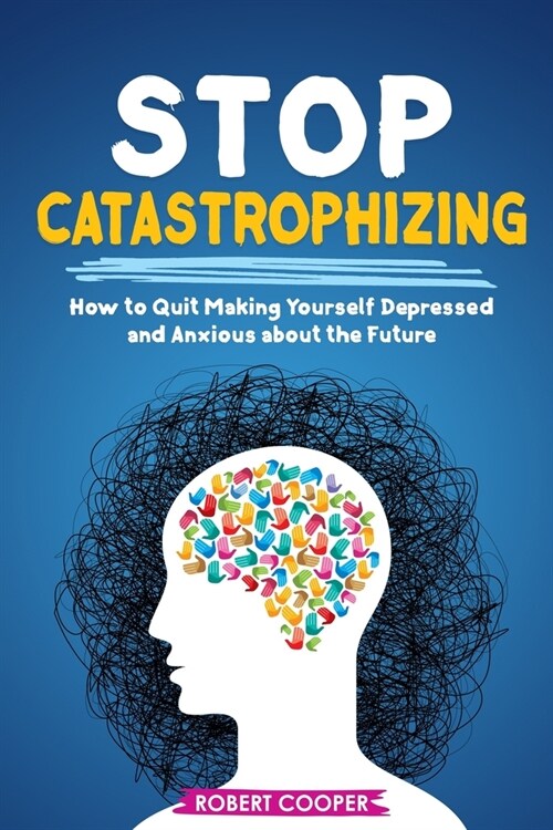 Stop Catastrophizing: How to Quit Making Yourself Depressed and Anxious about the Future (Paperback)