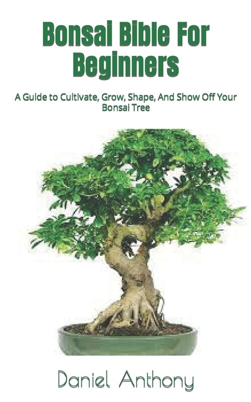 Bonsai Bible For Beginners: A Guide to Cultivate, Grow, Shape, And Show Off Your Bonsai Tree (Paperback)