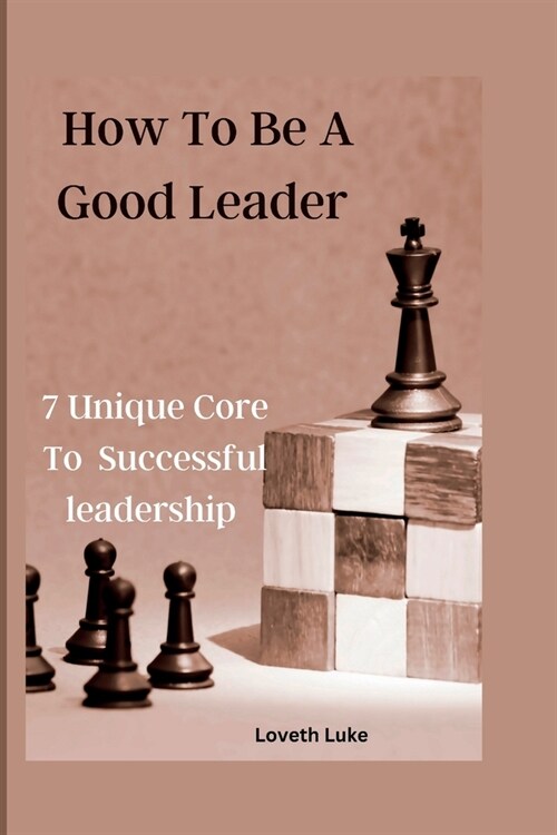 How To Be A Good Leader: 7 Unique Core To Successful Leadership (Paperback)