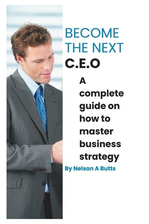 Become the next C.E.O: A complete guide on how to master business strategy (Paperback)