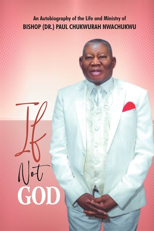 If Not God: An Autobiography of the Life and Ministry of BISHOP (DR.) PAUL CHUKWURAH NWACHUKWU (Paperback)