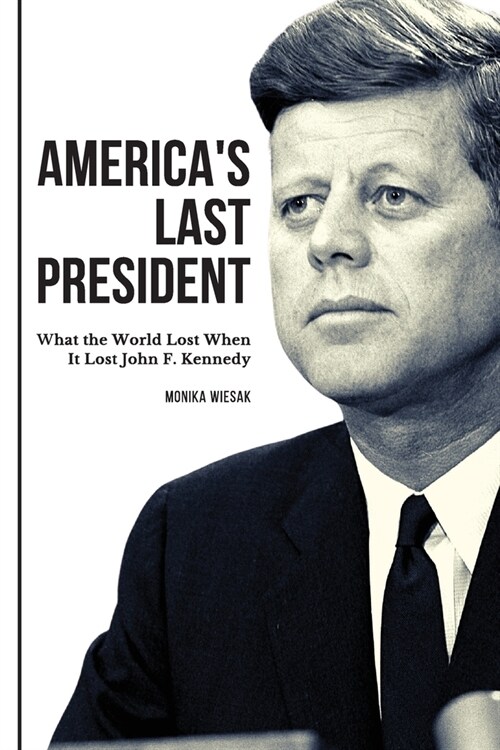 Americas Last President: What the World Lost When It Lost John F. Kennedy (Paperback)