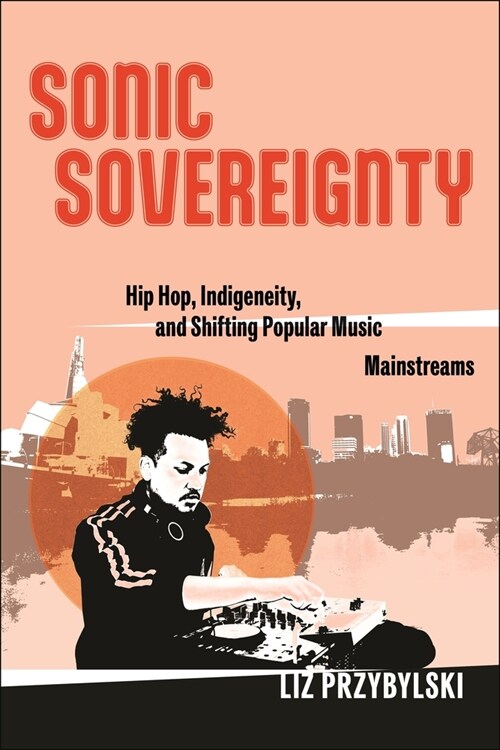 Sonic Sovereignty: Hip Hop, Indigeneity, and Shifting Popular Music Mainstreams (Hardcover)