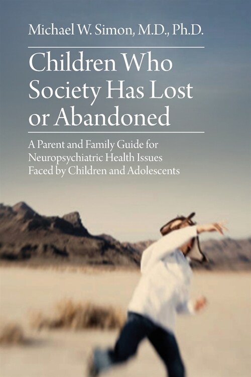Children Who Society Has Lost or Abandoned: A Parent and Family Guide for Neuropsychiatric Health Issues Faced by Children and Adolescents (Paperback)