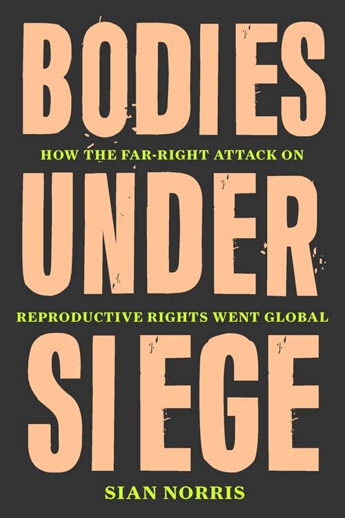 Bodies Under Siege : How the Far–Right Attack on Reproductive Rights Went Global (Hardcover)