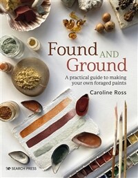 Found and Ground : A Practical Guide to Making Your Own Foraged Paints (Paperback)
