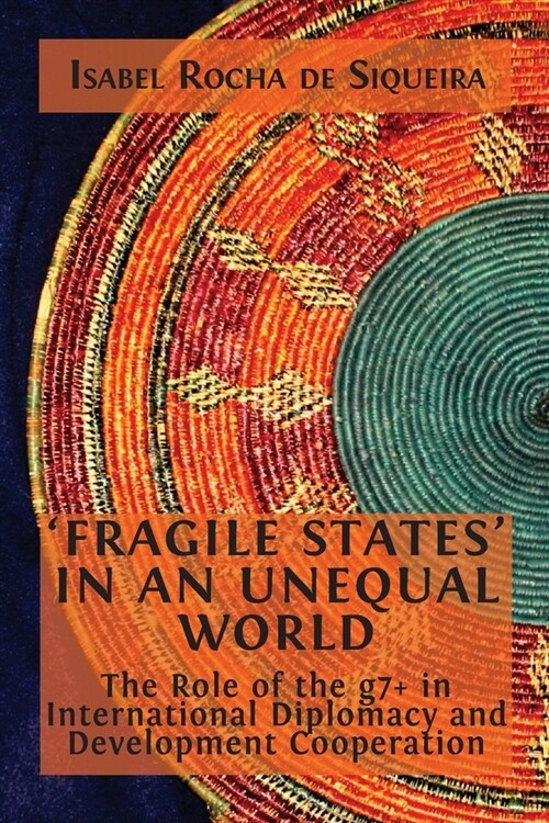 Fragile States in an Unequal World: The Role of the g7+ in International Diplomacy and Development Cooperation (Paperback)