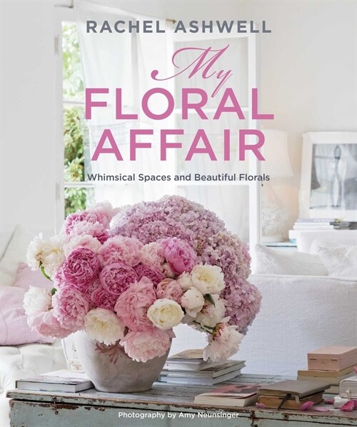 Rachel Ashwell: My Floral Affair : Whimsical Spaces and Beautiful Florals (Hardcover)