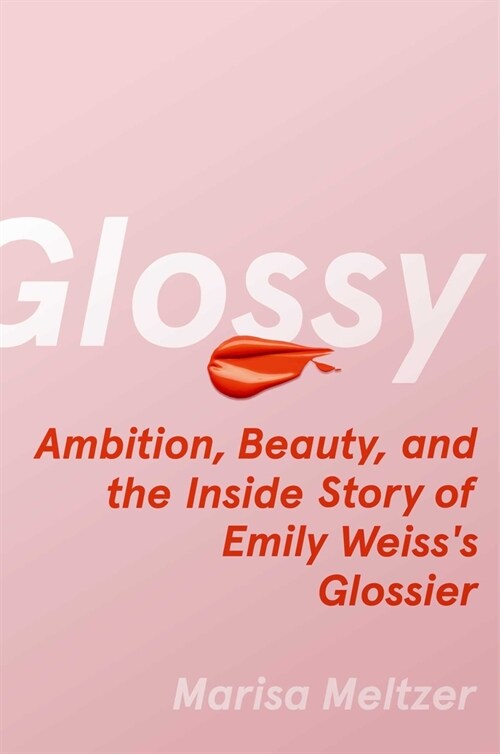 Glossy: Ambition, Beauty, and the Inside Story of Emily Weisss Glossier (Hardcover)