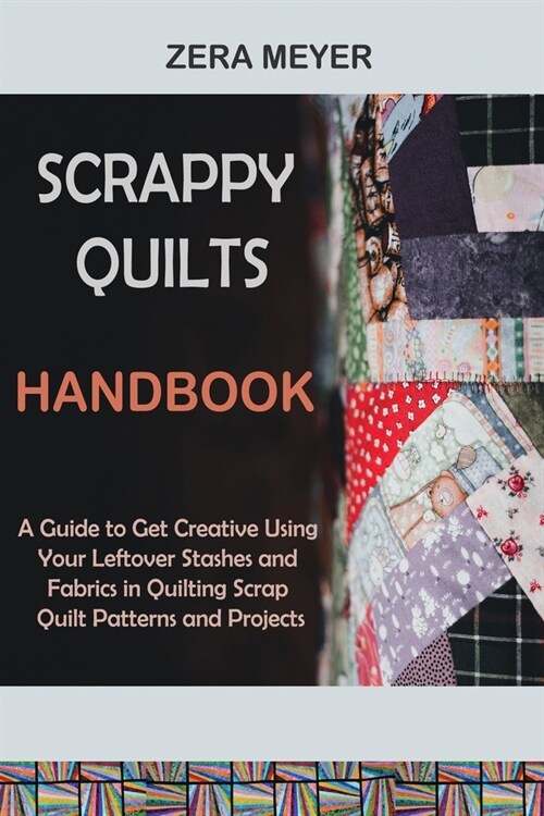 Scrappy Quilts Handbook: A Guide to Get Creative Using Your Leftover Stashes and Fabrics in Quilting Scrap Quilt Patterns and Projects (Paperback)