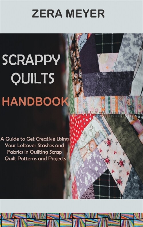 Scrappy Quilts Handbook: A Guide to Get Creative Using Your Leftover Stashes and Fabrics in Quilting Scrap Quilt Patterns and Projects (Hardcover)