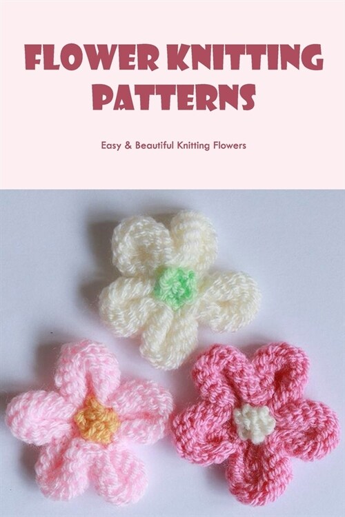 Flower Knitting Patterns: Easy & Beautiful Knitting Flowers (Paperback)
