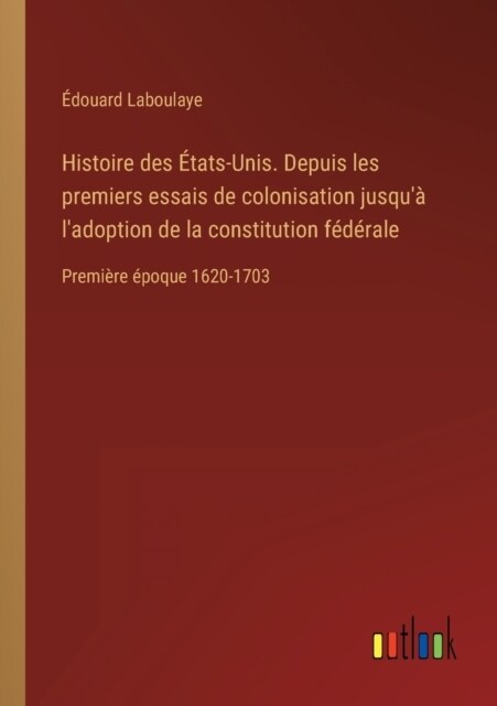 Histoire des ?ats-Unis. Depuis les premiers essais de colonisation jusqu?ladoption de la constitution f??ale: Premi?e ?oque 1620-1703 (Paperback)