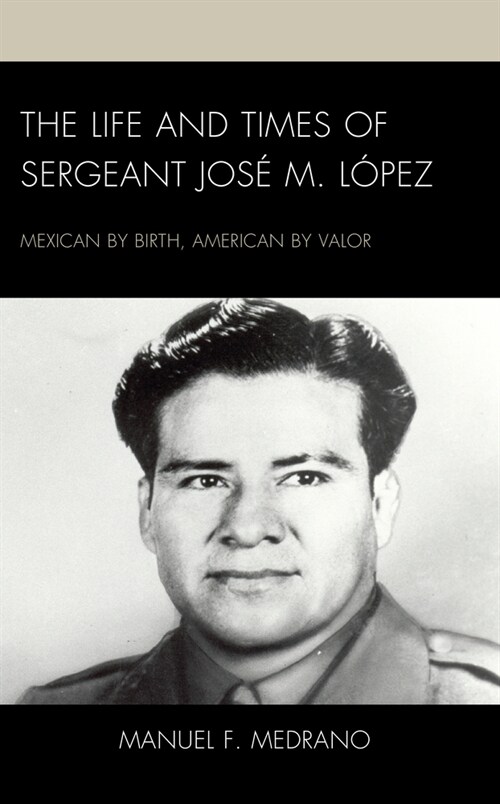 The Life and Times of Sergeant Jos?M. L?ez: Mexican by Birth, American by Valor (Hardcover)