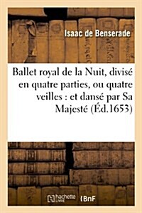 Ballet Royal de la Nuit, Divis?En Quatre Parties, Ou Quatre Veilles: Et Dans?Par Sa Majest? , Le 23 F?rier 1653 (Paperback)