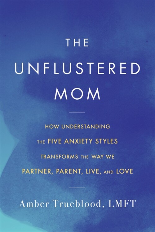 The Unflustered Mom: How Understanding the Five Anxiety Styles Transforms the Way We Parent, Partner, Live, and Love (Paperback)