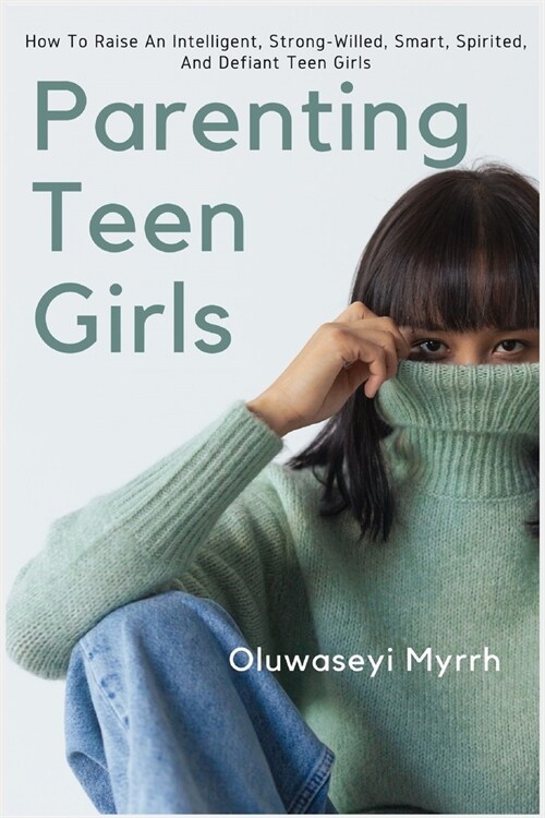 Parenting Teen Girls: How To Raise An Intelligent, Strong Willed, Smart, Spirited And Defiant Teen Girls (Paperback)