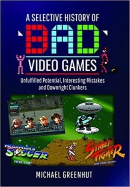 A Selective History of Bad Video Games : Unfulfilled Potential, Interesting Mistakes and Downright Clunkers (Hardcover)