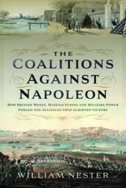 The Coalitions against Napoleon : How British Money, Manufacturing and Military Power Forged the Alliances that Achieved Victory (Hardcover)
