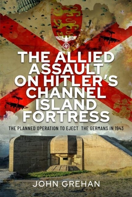 The Allied Assault on Hitlers Channel Island Fortress : The Planned Operation to Eject the Germans in 1943 (Hardcover)