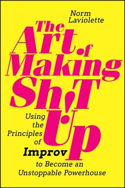 The Art of Making Sh!t Up: Using the Principles of Improv to Become an Unstoppable Powerhouse (Paperback)