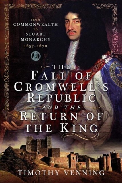 The Fall of Cromwells Republic and the Return of the King : From Commonwealth to Stuart Monarchy, 1657-1670 (Hardcover)
