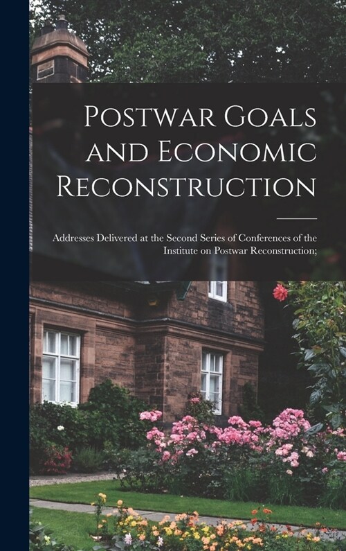 Postwar Goals and Economic Reconstruction; Addresses Delivered at the Second Series of Conferences of the Institute on Postwar Reconstruction; (Hardcover)