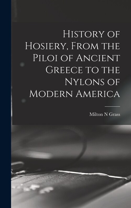 History of Hosiery, From the Piloi of Ancient Greece to the Nylons of Modern America (Hardcover)