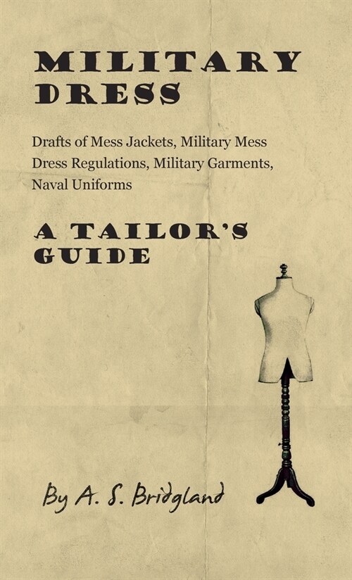 Military Dress : Drafts of Mess Jackets, Military Mess Dress Regulations, Military Garments, Naval Uniforms - A Tailors Guide (Hardcover)