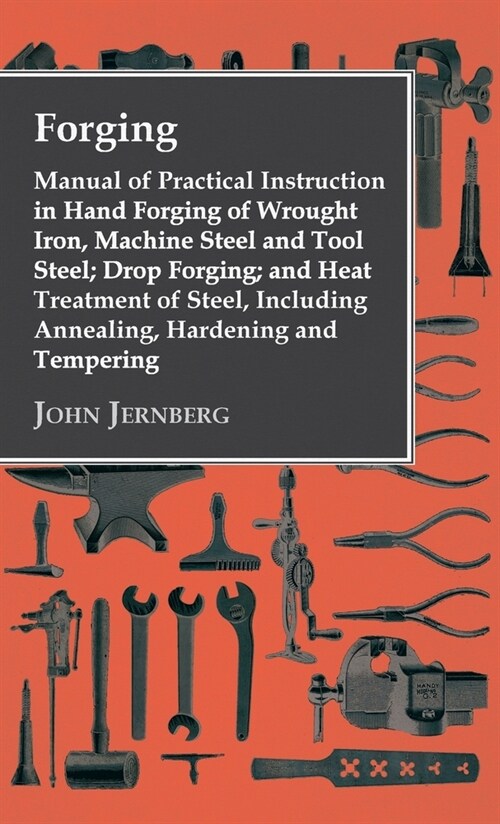 Forging - Manual of Practical Instruction in Hand Forging of Wrought Iron, Machine Steel and Tool Steel; Drop Forging; and Heat Treatment of Steel, In (Hardcover)