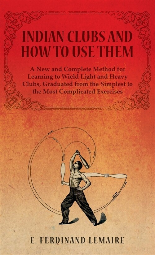 Indian Clubs and How to Use Them - A New and Complete Method for Learning to Wield Light and Heavy Clubs, Graduated from the Simplest to the Most Comp (Hardcover)