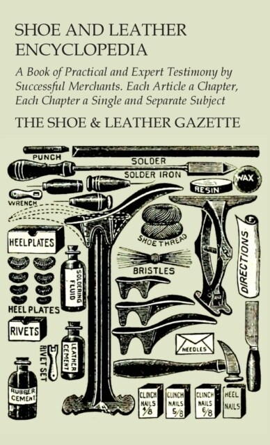 Shoe and Leather Encyclopedia - A Book of Practical and Expert Testimony by Successful Merchants. Each Article a Chapter, Each Chapter a Single and Se (Hardcover)