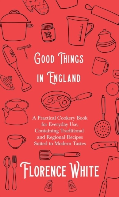 Good Things in England - A Practical Cookery Book for Everyday Use, Containing Traditional and Regional Recipes Suited to Modern Tastes (Hardcover)
