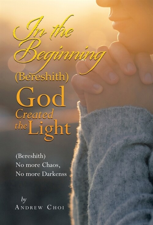 In the Beginning (Bereshith) God Created the Light: (Bereshith) No More Chaos, No More Darkenss (Hardcover)